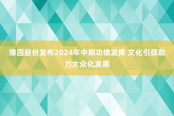 豫园股份发布2024年中期功绩发挥 文化引颈助力大众化发展