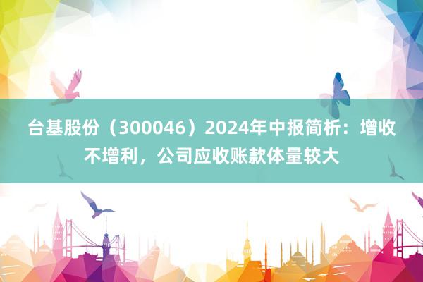 台基股份（300046）2024年中报简析：增收不增利，公司应收账款体量较大