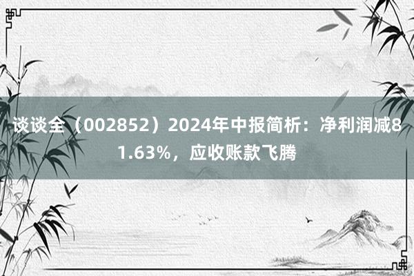 谈谈全（002852）2024年中报简析：净利润减81.63%，应收账款飞腾