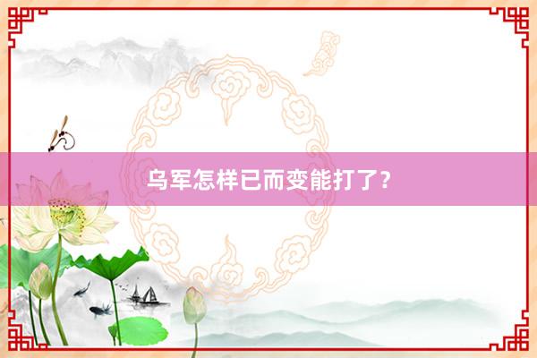 乌军怎样已而变能打了？