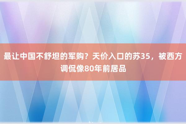 最让中国不舒坦的军购？天价入口的苏35，被西方调侃像80年前居品