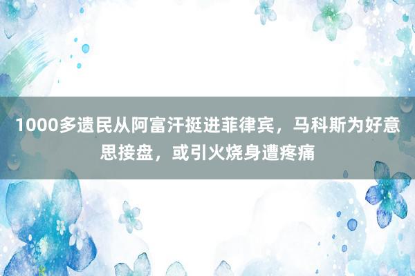 1000多遗民从阿富汗挺进菲律宾，马科斯为好意思接盘，或引火烧身遭疼痛