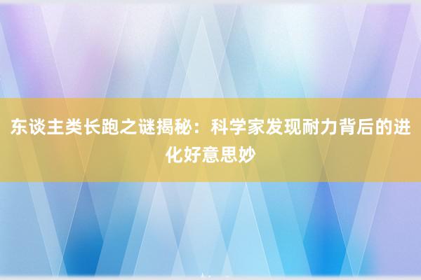 东谈主类长跑之谜揭秘：科学家发现耐力背后的进化好意思妙