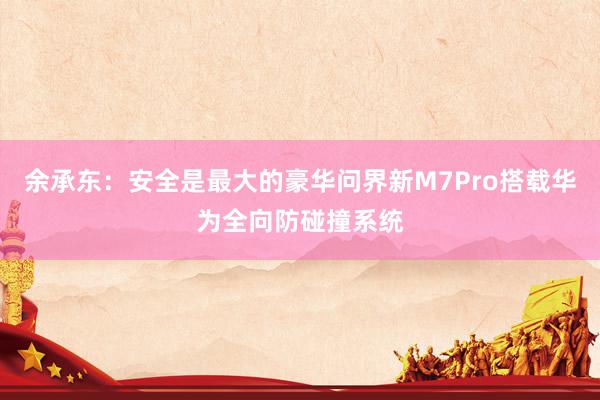 余承东：安全是最大的豪华问界新M7Pro搭载华为全向防碰撞系统