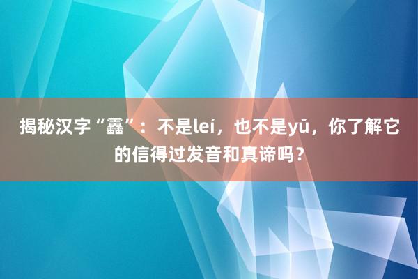 揭秘汉字“靐”：不是leí，也不是yǔ，你了解它的信得过发音和真谛吗？