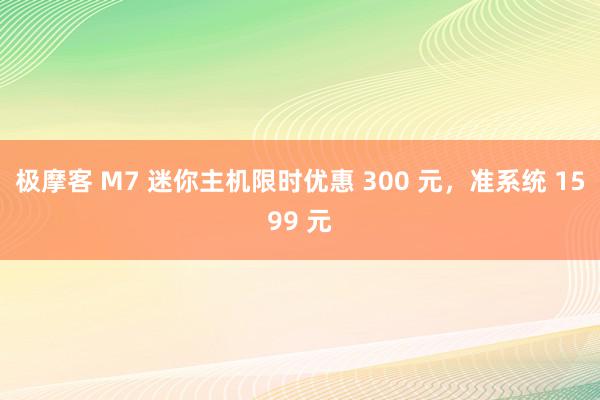 极摩客 M7 迷你主机限时优惠 300 元，准系统 1599 元