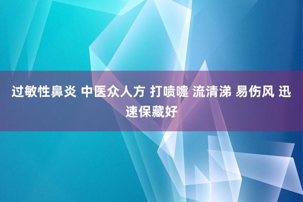 过敏性鼻炎 中医众人方 打喷嚏 流清涕 易伤风 迅速保藏好