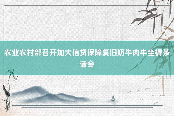 农业农村部召开加大信贷保障复旧奶牛肉牛坐褥茶话会