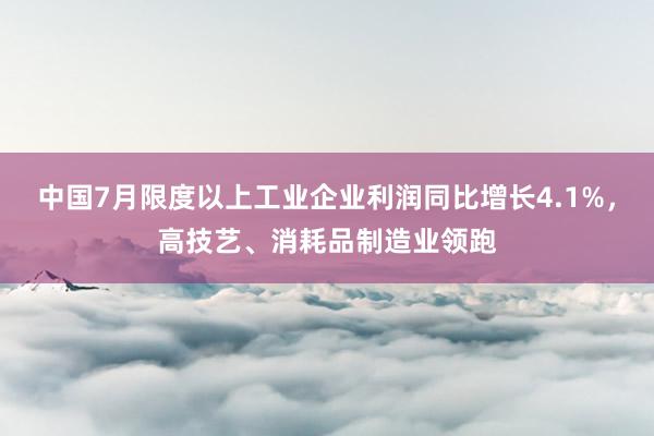 中国7月限度以上工业企业利润同比增长4.1%，高技艺、消耗品制造业领跑