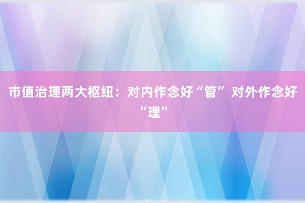 市值治理两大枢纽：对内作念好“管” 对外作念好“理”