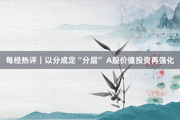 每经热评｜以分成定“分层” A股价值投资再强化