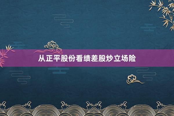 从正平股份看绩差股炒立场险