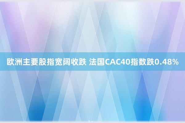 欧洲主要股指宽阔收跌 法国CAC40指数跌0.48%