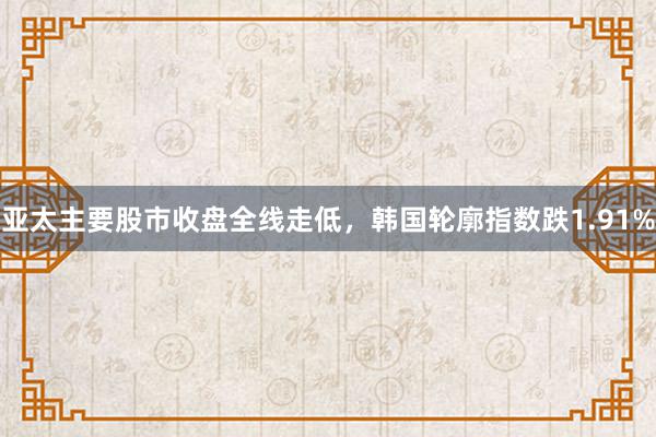 亚太主要股市收盘全线走低，韩国轮廓指数跌1.91%