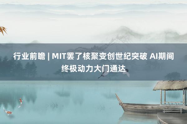 行业前瞻 | MIT罢了核聚变创世纪突破 AI期间终极动力大门通达