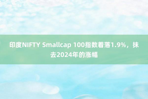 印度NIFTY Smallcap 100指数着落1.9%，抹去2024年的涨幅