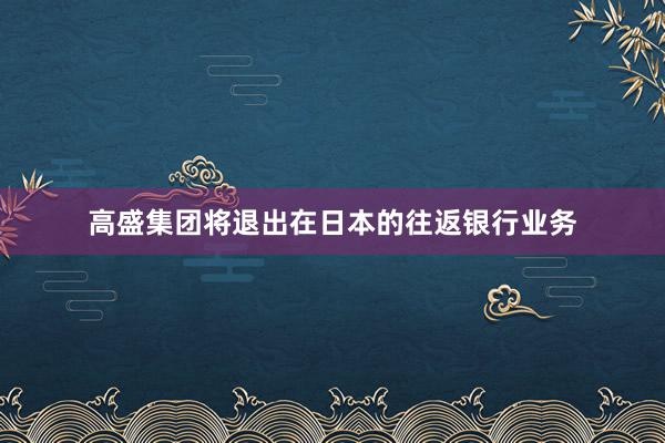 高盛集团将退出在日本的往返银行业务