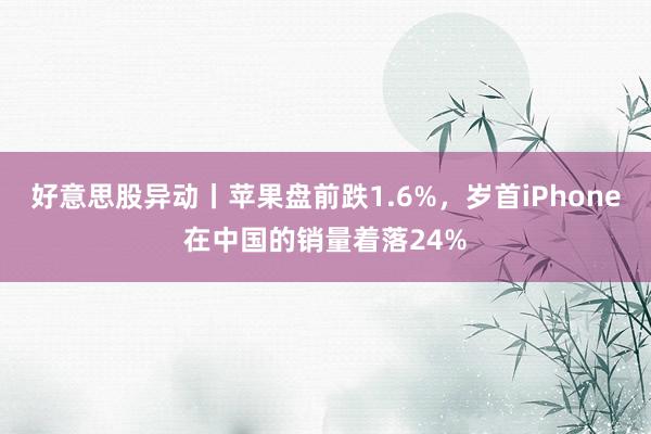 好意思股异动丨苹果盘前跌1.6%，岁首iPhone在中国的销量着落24%