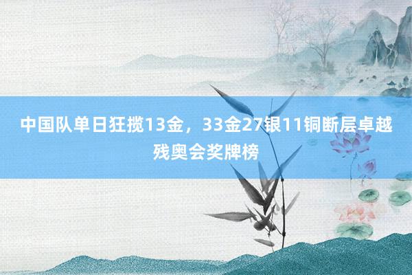 中国队单日狂揽13金，33金27银11铜断层卓越残奥会奖牌榜