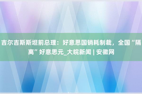 吉尔吉斯斯坦前总理：好意思国销耗制裁，全国“隔离”好意思元_大皖新闻 | 安徽网