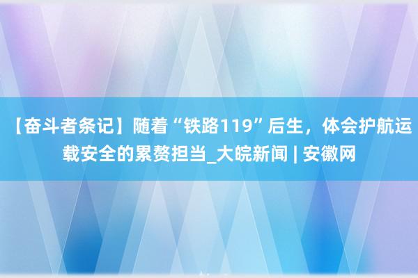 【奋斗者条记】随着“铁路119”后生，体会护航运载安全的累赘担当_大皖新闻 | 安徽网