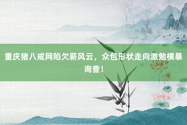 重庆猪八戒网陷欠薪风云，众包形状走向激勉横暴询查！