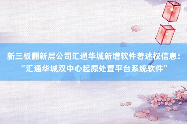 新三板翻新层公司汇通华城新增软件著述权信息：“汇通华城双中心起原处置平台系统软件”