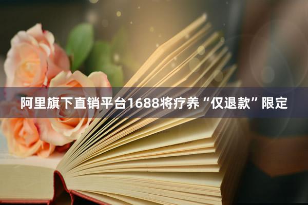 阿里旗下直销平台1688将疗养“仅退款”限定