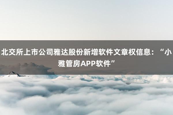 北交所上市公司雅达股份新增软件文章权信息：“小雅管房APP软件”