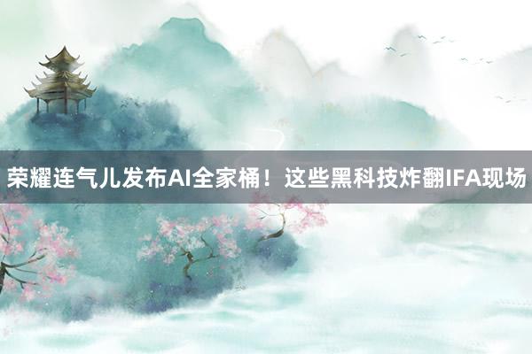 荣耀连气儿发布AI全家桶！这些黑科技炸翻IFA现场