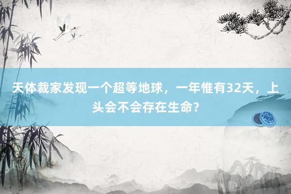 天体裁家发现一个超等地球，一年惟有32天，上头会不会存在生命？