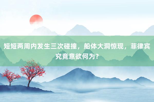 短短两周内发生三次碰撞，船体大洞惊现，菲律宾究竟意欲何为？