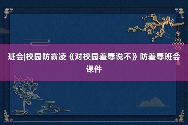 班会|校园防霸凌《对校园羞辱说不》防羞辱班会课件