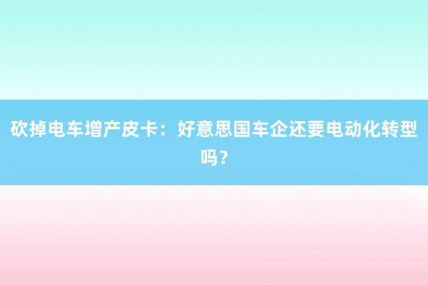 砍掉电车增产皮卡：好意思国车企还要电动化转型吗？