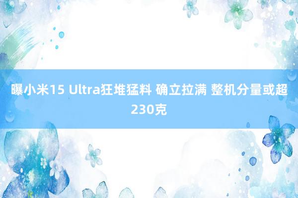 曝小米15 Ultra狂堆猛料 确立拉满 整机分量或超230克