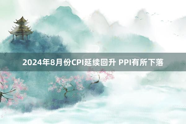 2024年8月份CPI延续回升 PPI有所下落