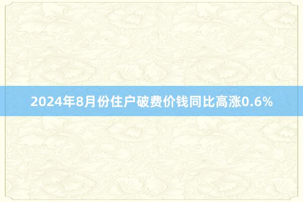 2024年8月份住户破费价钱同比高涨0.6%