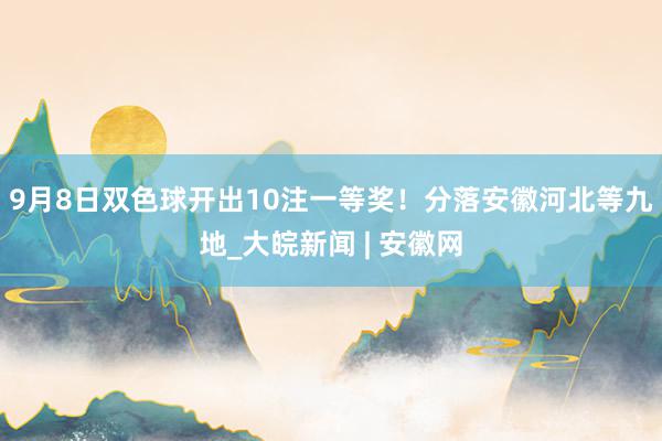 9月8日双色球开出10注一等奖！分落安徽河北等九地_大皖新闻 | 安徽网