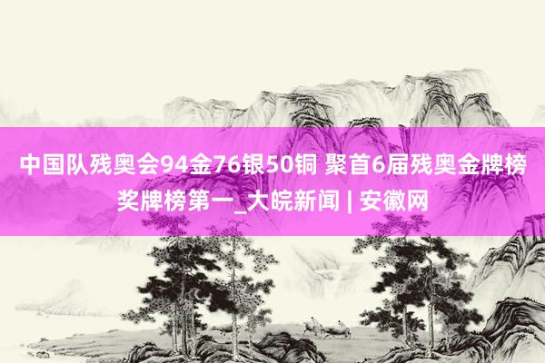 中国队残奥会94金76银50铜 聚首6届残奥金牌榜奖牌榜第一_大皖新闻 | 安徽网