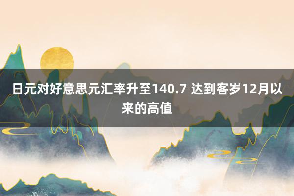 日元对好意思元汇率升至140.7 达到客岁12月以来的高值