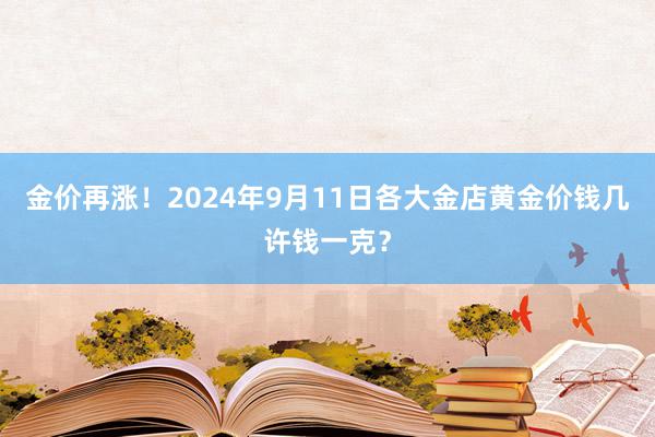 金价再涨！2024年9月11日各大金店黄金价钱几许钱一克？