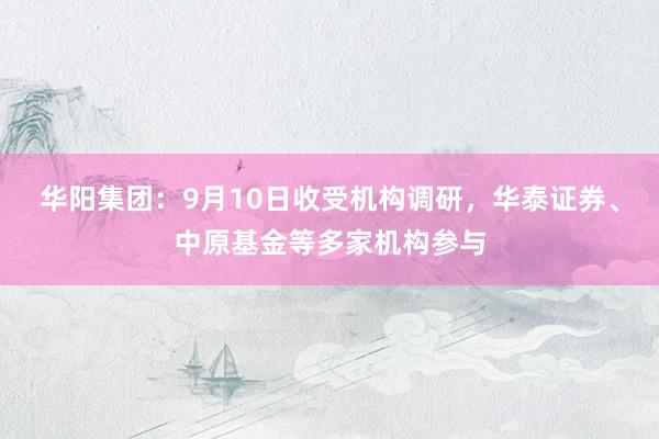 华阳集团：9月10日收受机构调研，华泰证券、中原基金等多家机构参与