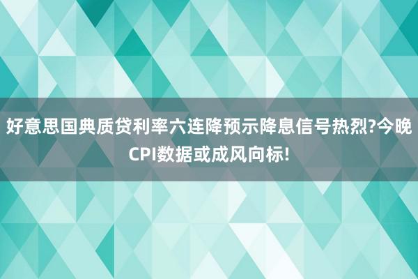 好意思国典质贷利率六连降预示降息信号热烈?今晚CPI数据或成风向标!