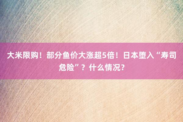 大米限购！部分鱼价大涨超5倍！日本堕入“寿司危险”？什么情况？