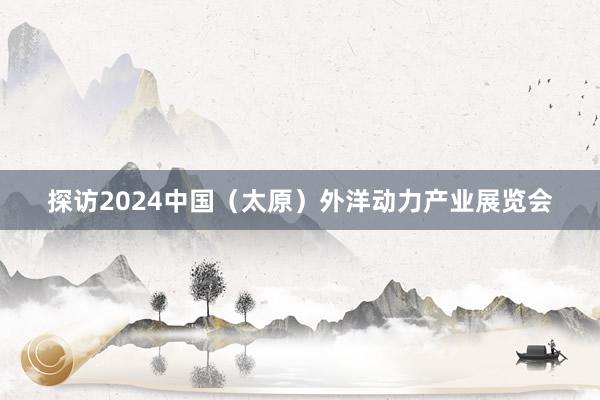 探访2024中国（太原）外洋动力产业展览会