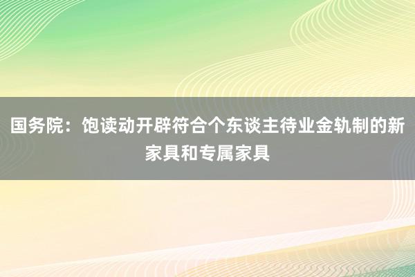 国务院：饱读动开辟符合个东谈主待业金轨制的新家具和专属家具