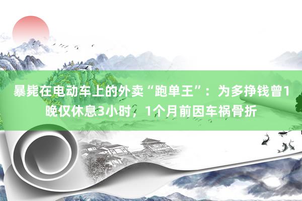 暴毙在电动车上的外卖“跑单王”：为多挣钱曾1晚仅休息3小时，1个月前因车祸骨折