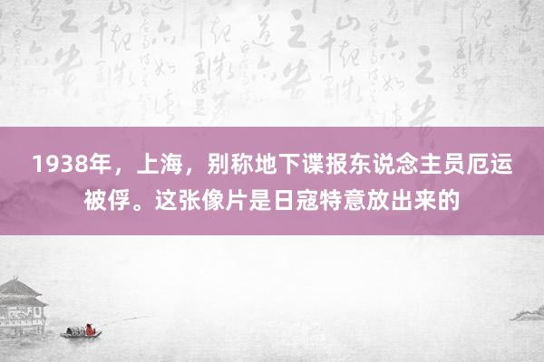 1938年，上海，别称地下谍报东说念主员厄运被俘。这张像片是日寇特意放出来的