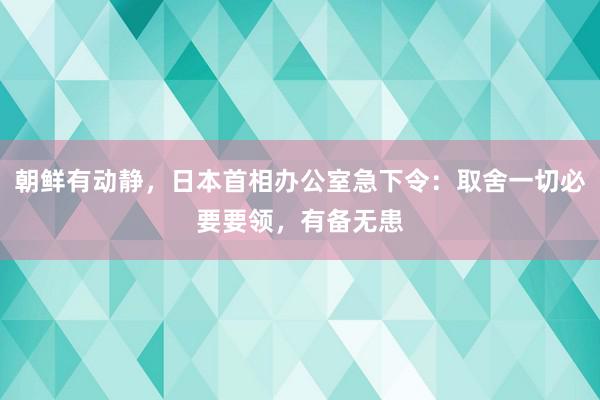 朝鲜有动静，日本首相办公室急下令：取舍一切必要要领，有备无患