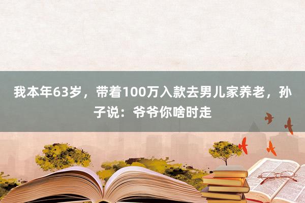 我本年63岁，带着100万入款去男儿家养老，孙子说：爷爷你啥时走